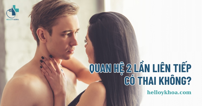 quan hệ 2 lần liên tiếp có thai không