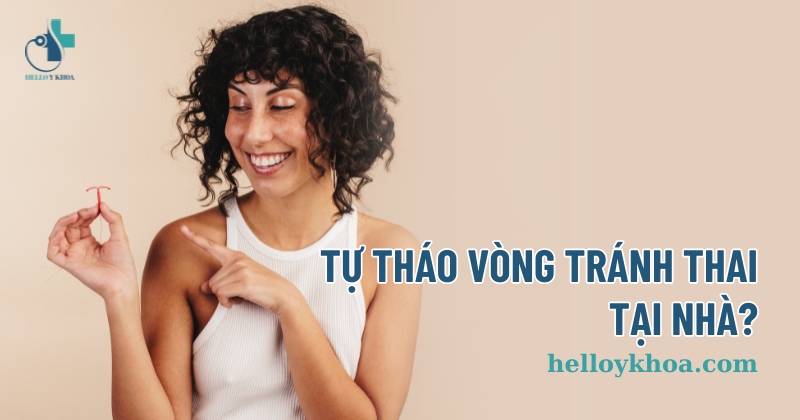 Tự tháo vòng tránh thai tại nhà có sao không? Có nên không?